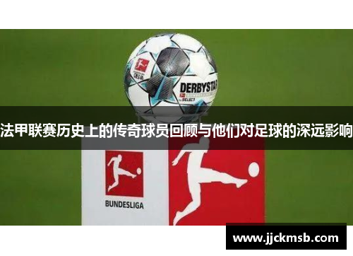 法甲联赛历史上的传奇球员回顾与他们对足球的深远影响