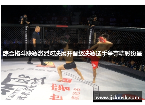 综合格斗联赛激烈对决展开晋级决赛选手争夺精彩纷呈