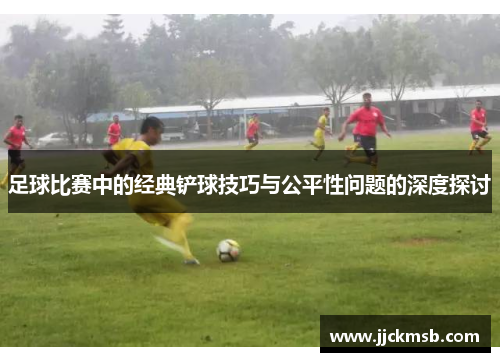 足球比赛中的经典铲球技巧与公平性问题的深度探讨