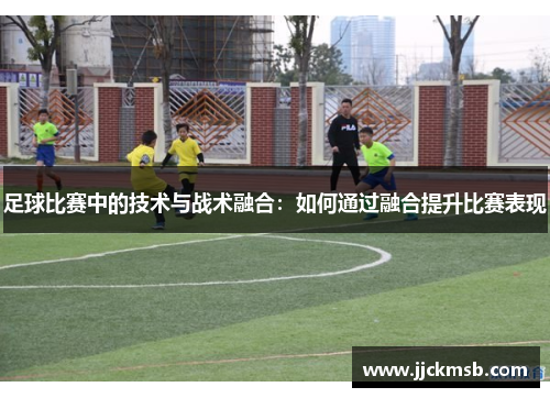 足球比赛中的技术与战术融合：如何通过融合提升比赛表现