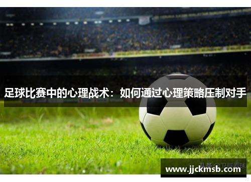 足球比赛中的心理战术：如何通过心理策略压制对手